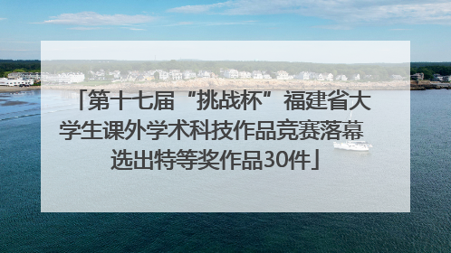 第十七届“挑战杯”福建省大学生课外学术科技作品竞赛落幕 选出特等奖作品30件