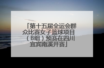 第十五届全运会群众比赛女子篮球项目（B组）预赛在四川宜宾南溪开赛