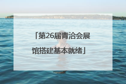 第26届青洽会展馆搭建基本就绪
