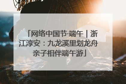 网络中国节·端午｜浙江淳安：九龙溪里划龙舟 亲子相伴端午游