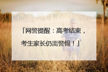 网警提醒：高考结束，考生家长仍需警惕！