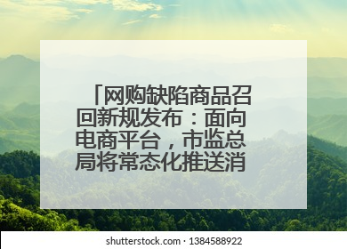 网购缺陷商品召回新规发布：面向电商平台，市监总局将常态化推送消费品召回信息
