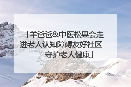羊爸爸&中医松果会走进老人认知障碍友好社区——守护老人健康
