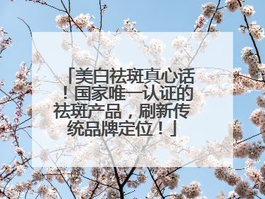 美白祛斑真心话！国家唯一认证的祛斑产品，刷新传统品牌定位！