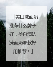 美白洗面奶推荐什么牌子好，美白清洁洗面奶哪款好用推荐！