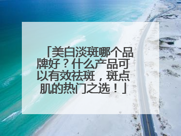 美白淡斑哪个品牌好？什么产品可以有效祛斑，斑点肌的热门之选！