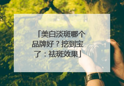 美白淡斑哪个品牌好？挖到宝了：祛斑效果