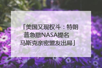 美国又现权斗：特朗普急撤NASA提名 马斯克亲密盟友出局