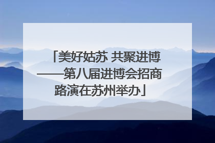 美好姑苏 共聚进博——第八届进博会招商路演在苏州举办