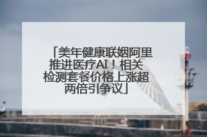 美年健康联姻阿里推进医疗AI！相关检测套餐价格上涨超两倍引争议