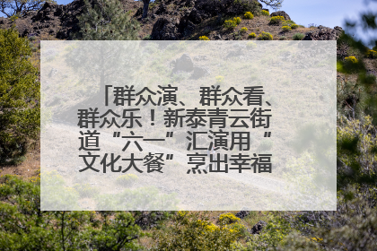 群众演、群众看、群众乐！新泰青云街道“六一”汇演用“文化大餐”烹出幸福“烟火气”