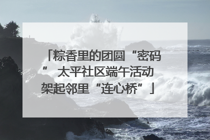 粽香里的团圆“密码” 太平社区端午活动架起邻里“连心桥”