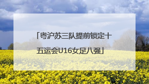 粤沪苏三队提前锁定十五运会U16女足八强