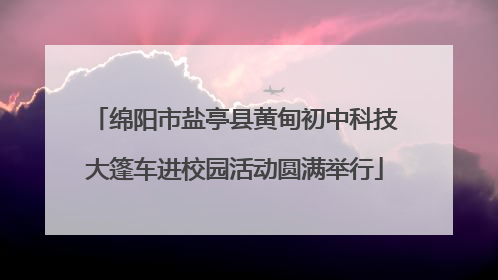 绵阳市盐亭县黄甸初中科技大篷车进校园活动圆满举行