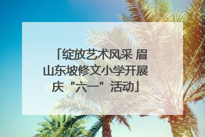 绽放艺术风采 眉山东坡修文小学开展庆“六一”活动