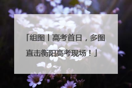 组图丨高考首日，多图直击衡阳高考现场！