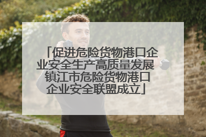 促进危险货物港口企业安全生产高质量发展 镇江市危险货物港口企业安全联盟成立