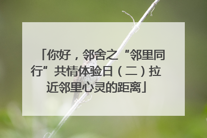 你好，邻舍之“邻里同行”共情体验日（二）拉近邻里心灵的距离