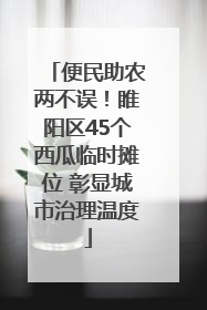 便民助农两不误！睢阳区45个西瓜临时摊位 彰显城市治理温度