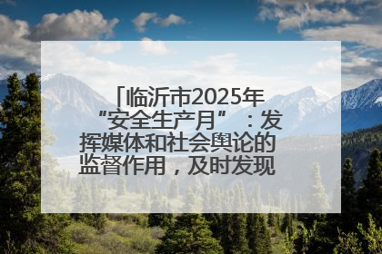 临沂市2025年“安全生产月”：发挥媒体和社会舆论的监督作用，及时发现并消除安全隐患