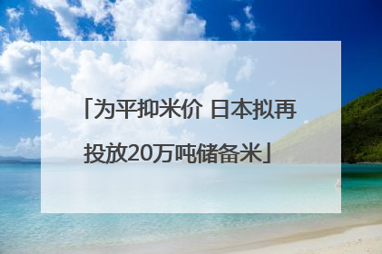 为平抑米价 日本拟再投放20万吨储备米
