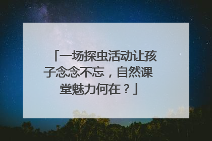一场探虫活动让孩子念念不忘，自然课堂魅力何在？