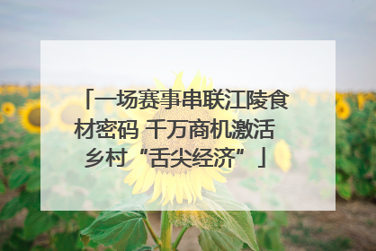 一场赛事串联江陵食材密码 千万商机激活乡村“舌尖经济”