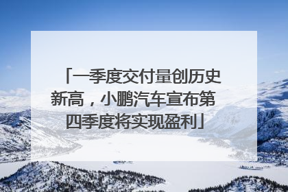 一季度交付量创历史新高，小鹏汽车宣布第四季度将实现盈利
