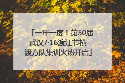 一年一度！第50届武汉7·16渡江节横渡方队集训火热开启