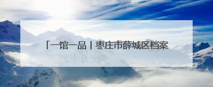 一馆一品丨枣庄市薛城区档案馆：“烽火兰台·古薛记忆”