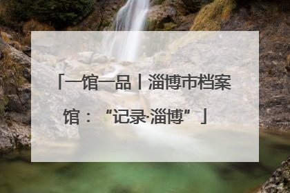 一馆一品丨淄博市档案馆：“记录·淄博”