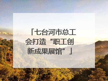 七台河市总工会打造“职工创新成果展馆”