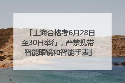 上海合格考6月28日至30日举行，严禁携带智能眼镜和智能手表