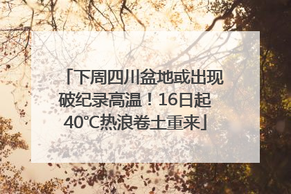 下周四川盆地或出现破纪录高温！16日起40℃热浪卷土重来
