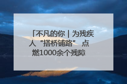 不凡的你｜为残疾人“搭桥铺路” 点燃1000余个残障家庭的希望之光