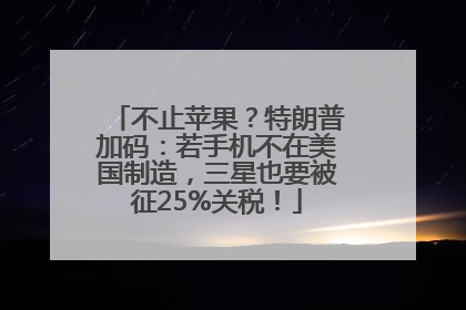 不止苹果？特朗普加码：若手机不在美国制造，三星也要被征25%关税！