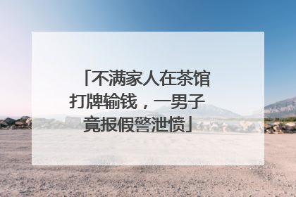 不满家人在茶馆打牌输钱，一男子竟报假警泄愤