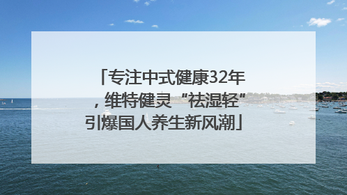 专注中式健康32年，维特健灵“祛湿轻”引爆国人养生新风潮