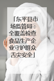 东平县市场监管局：全覆盖检查食品生产企业守护群众舌尖安全