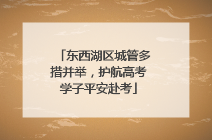 东西湖区城管多措并举，护航高考学子平安赴考