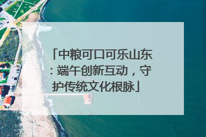 中粮可口可乐山东：端午创新互动，守护传统文化根脉