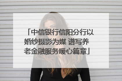 中信银行信阳分行以婚纱摄影为媒 谱写养老金融服务暖心篇章