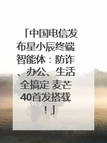 中国电信发布星小辰终端智能体：防诈、办公、生活全搞定 麦芒40首发搭载！
