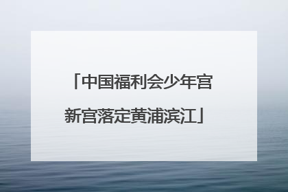 中国福利会少年宫新宫落定黄浦滨江