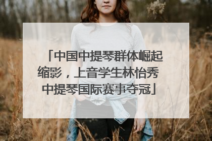 中国中提琴群体崛起缩影，上音学生林怡秀中提琴国际赛事夺冠