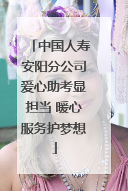 中国人寿安阳分公司爱心助考显担当 暖心服务护梦想