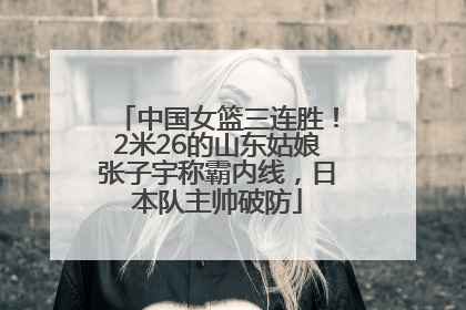 中国女篮三连胜！2米26的山东姑娘张子宇称霸内线，日本队主帅破防