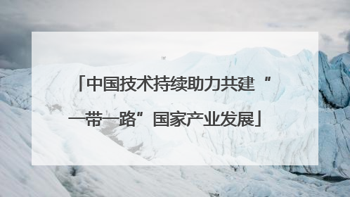 中国技术持续助力共建“一带一路”国家产业发展