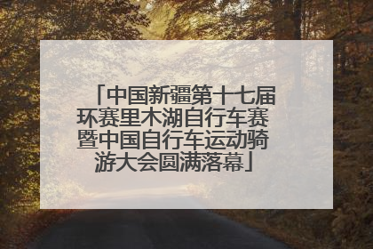 中国新疆第十七届环赛里木湖自行车赛暨中国自行车运动骑游大会圆满落幕