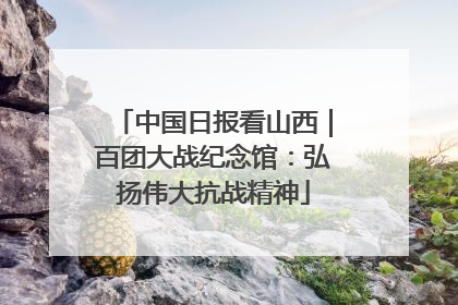 中国日报看山西｜百团大战纪念馆：弘扬伟大抗战精神